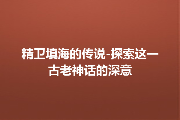 精卫填海的传说-探索这一古老神话的深意