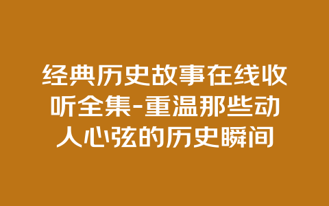 经典历史故事在线收听全集-重温那些动人心弦的历史瞬间