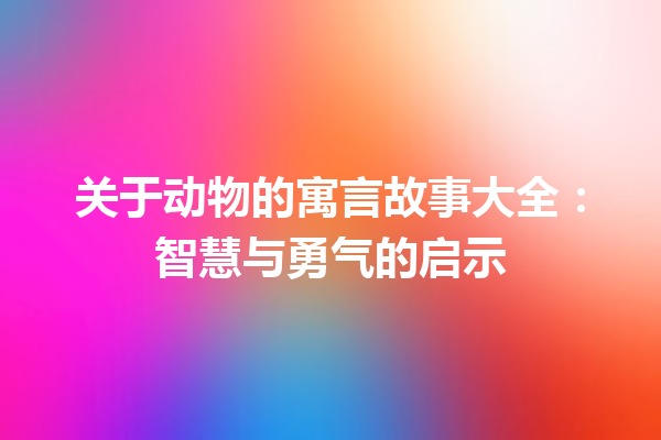 关于动物的寓言故事大全：智慧与勇气的启示