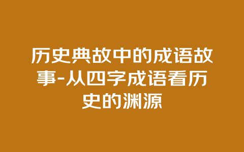 历史典故中的成语故事-从四字成语看历史的渊源