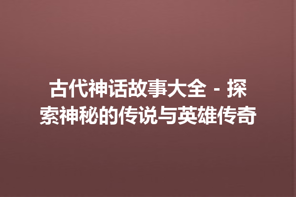 古代神话故事大全 – 探索神秘的传说与英雄传奇