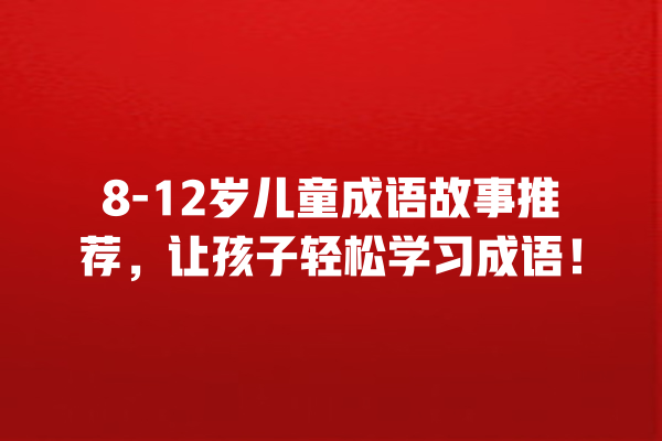 8-12岁儿童成语故事推荐，让孩子轻松学习成语！