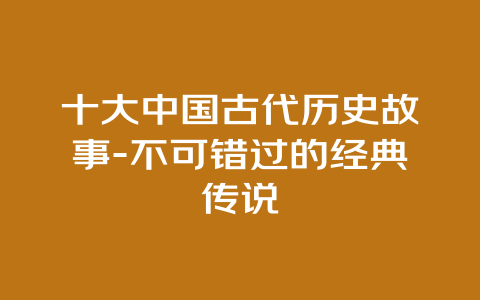 十大中国古代历史故事-不可错过的经典传说