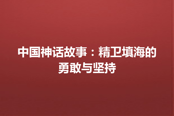 中国神话故事：精卫填海的勇敢与坚持