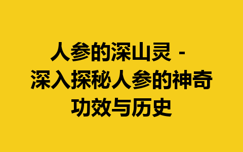 人参的深山灵 – 深入探秘人参的神奇功效与历史