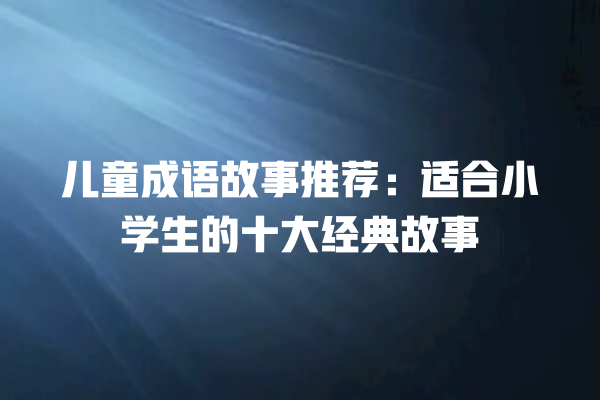 儿童成语故事推荐：适合小学生的十大经典故事