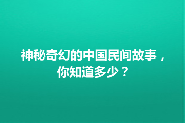 神秘奇幻的中国民间故事，你知道多少？