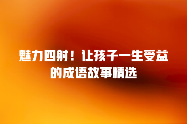 魅力四射！让孩子一生受益的成语故事精选