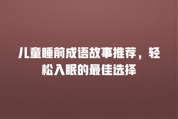 儿童睡前成语故事推荐，轻松入眠的最佳选择