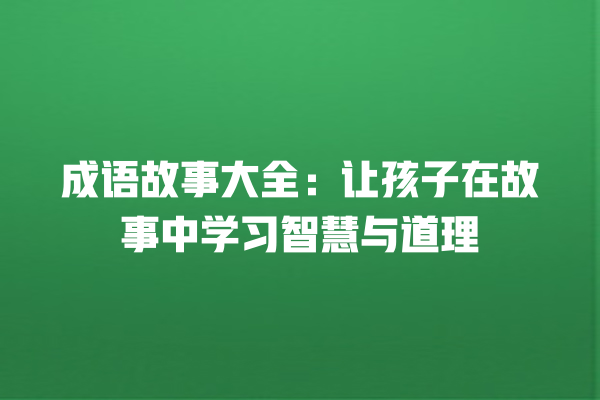 成语故事大全：让孩子在故事中学习智慧与道理