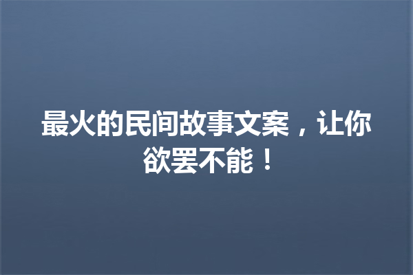 最火的民间故事文案，让你欲罢不能！