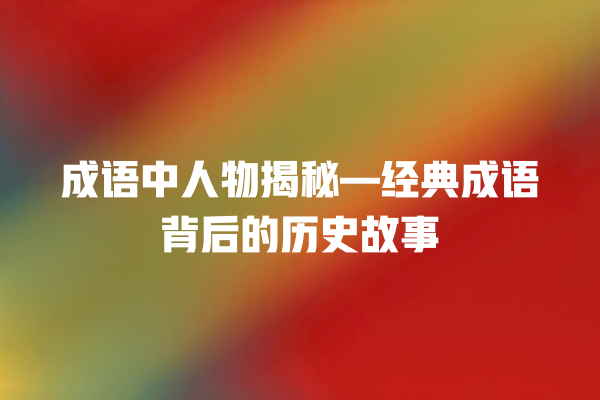 成语中人物揭秘—经典成语背后的历史故事