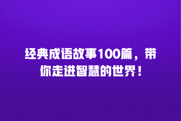 经典成语故事100篇，带你走进智慧的世界！