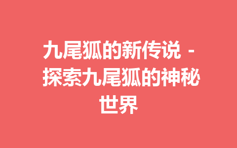 九尾狐的新传说 – 探索九尾狐的神秘世界