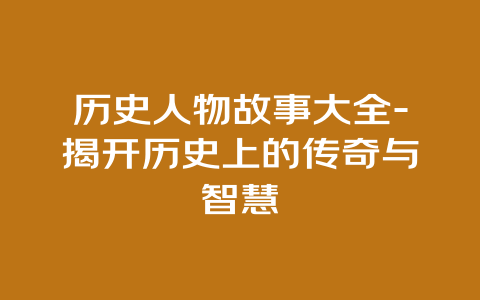 历史人物故事大全-揭开历史上的传奇与智慧