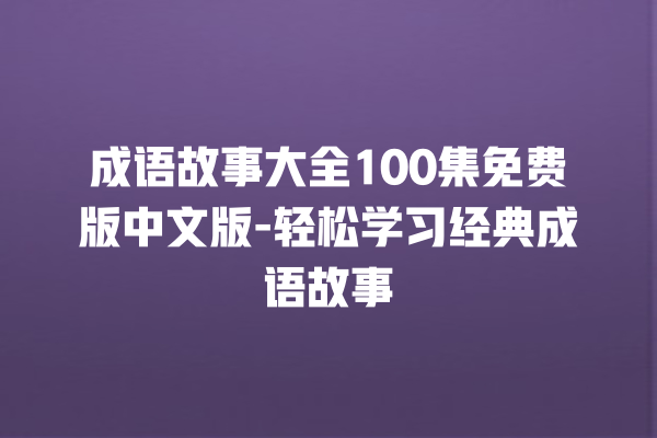 成语故事大全100集免费版中文版-轻松学习经典成语故事