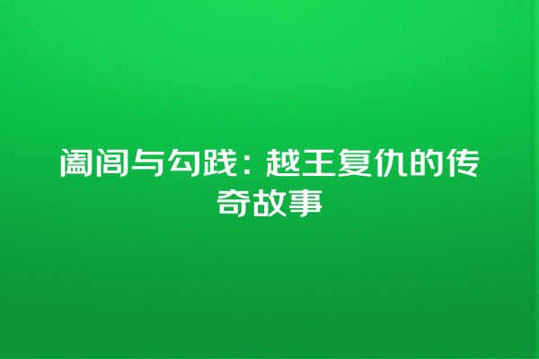 阖闾与勾践：越王复仇的传奇故事