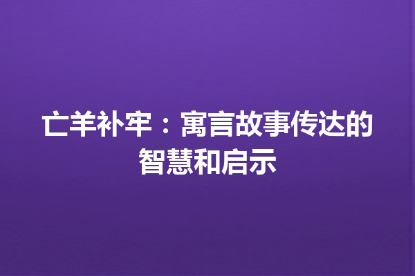 亡羊补牢：寓言故事传达的智慧和启示