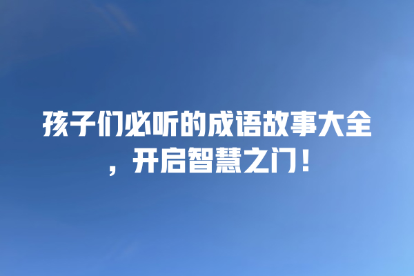 孩子们必听的成语故事大全，开启智慧之门！