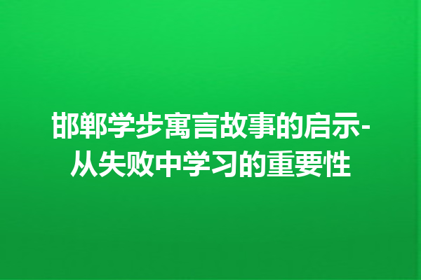 邯郸学步寓言故事的启示-从失败中学习的重要性