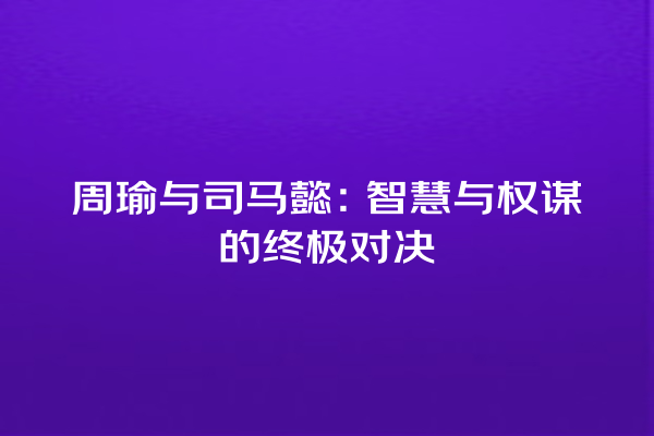 周瑜与司马懿：智慧与权谋的终极对决