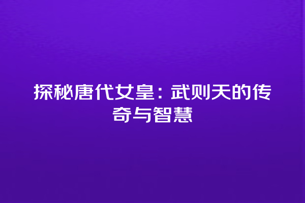 探秘唐代女皇：武则天的传奇与智慧