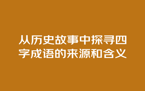 从历史故事中探寻四字成语的来源和含义