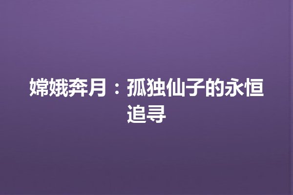 嫦娥奔月：孤独仙子的永恒追寻