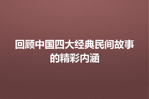 回顾中国四大经典民间故事的精彩内涵