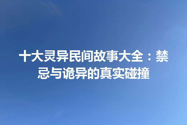 十大灵异民间故事大全：禁忌与诡异的真实碰撞