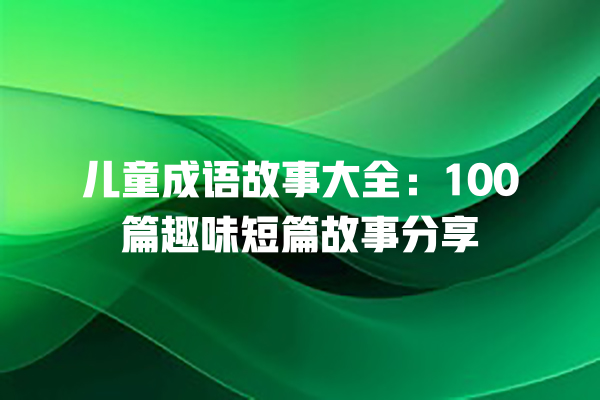 儿童成语故事大全：100篇趣味短篇故事分享