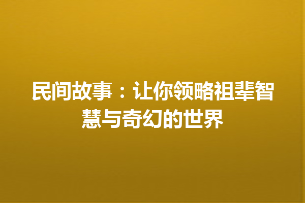 民间故事：让你领略祖辈智慧与奇幻的世界