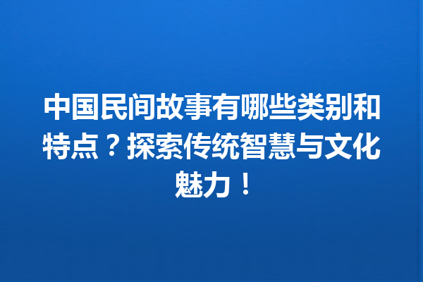 中国民间故事有哪些类别和特点？探索传统智慧与文化魅力！