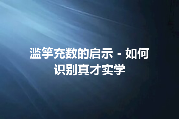 滥竽充数的启示 – 如何识别真才实学