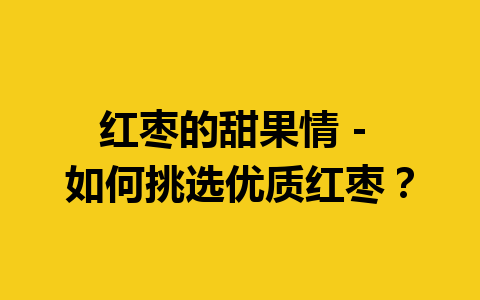 红枣的甜果情 – 如何挑选优质红枣？