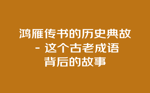 鸿雁传书的历史典故 – 这个古老成语背后的故事