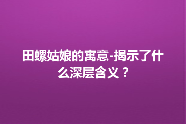 田螺姑娘的寓意-揭示了什么深层含义？