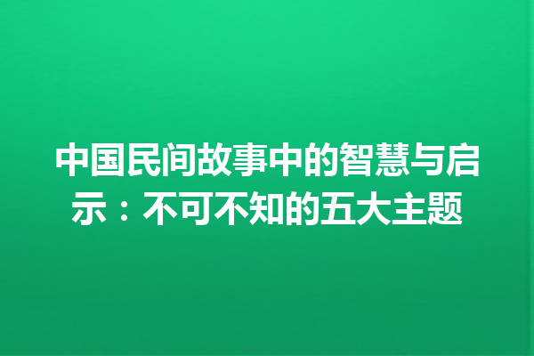 中国民间故事中的智慧与启示：不可不知的五大主题