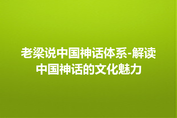 老梁说中国神话体系-解读中国神话的文化魅力