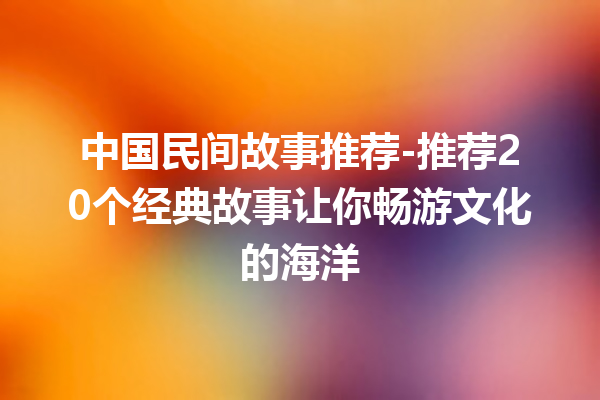 中国民间故事推荐-推荐20个经典故事让你畅游文化的海洋