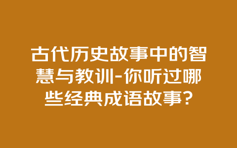 古代历史故事中的智慧与教训-你听过哪些经典成语故事？