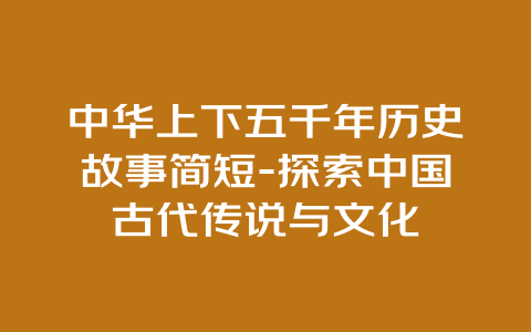 中华上下五千年历史故事简短-探索中国古代传说与文化