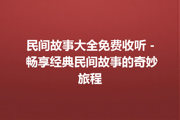 民间故事大全免费收听 – 畅享经典民间故事的奇妙旅程