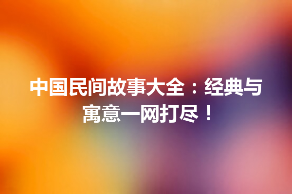 中国民间故事大全：经典与寓意一网打尽！