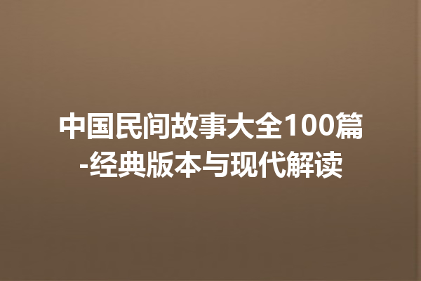 中国民间故事大全100篇-经典版本与现代解读