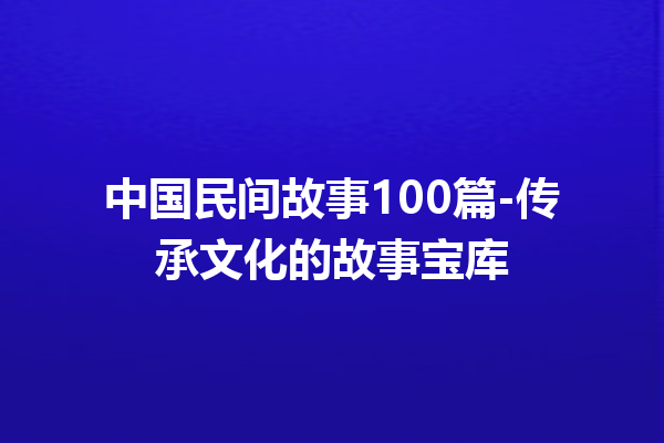 中国民间故事100篇-传承文化的故事宝库