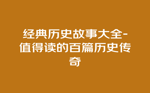 经典历史故事大全-值得读的百篇历史传奇