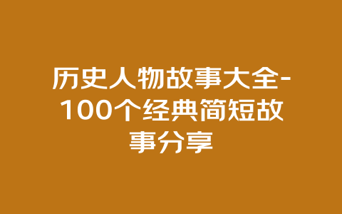 历史人物故事大全-100个经典简短故事分享