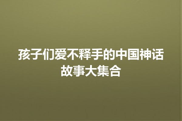 孩子们爱不释手的中国神话故事大集合