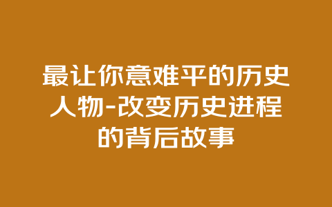 最让你意难平的历史人物-改变历史进程的背后故事